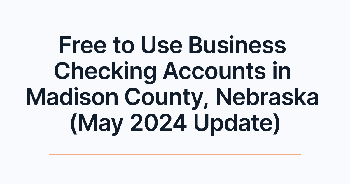Free to Use Business Checking Accounts in Madison County, Nebraska (May 2024 Update)